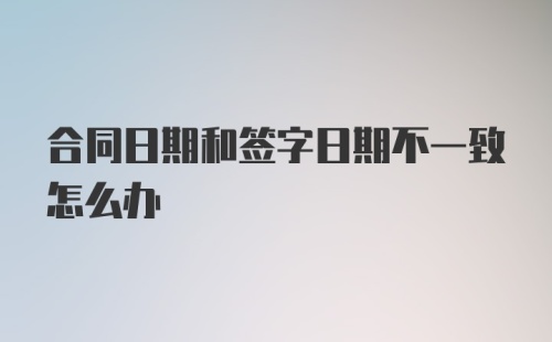 合同日期和签字日期不一致怎么办