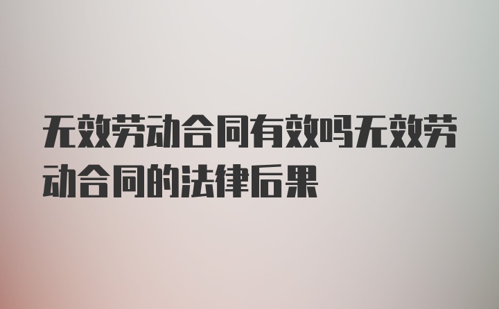 无效劳动合同有效吗无效劳动合同的法律后果