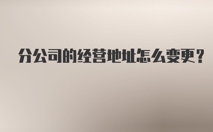 分公司的经营地址怎么变更?