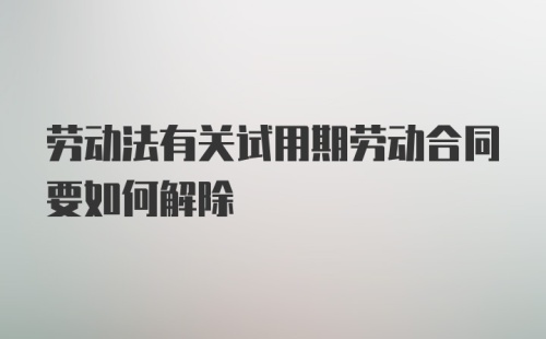 劳动法有关试用期劳动合同要如何解除