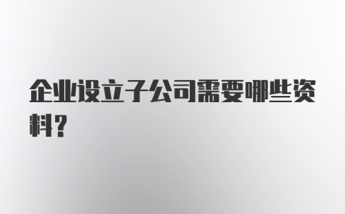 企业设立子公司需要哪些资料？