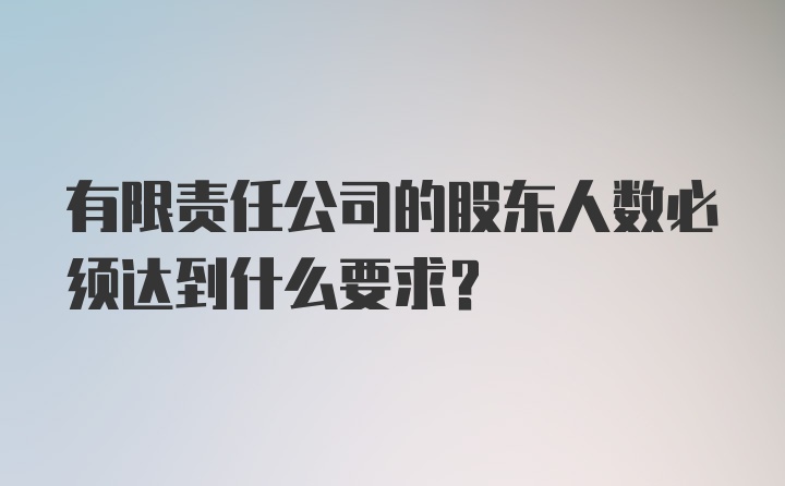 有限责任公司的股东人数必须达到什么要求?