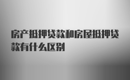 房产抵押贷款和房屋抵押贷款有什么区别