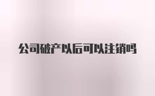 公司破产以后可以注销吗