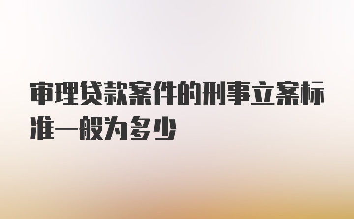 审理贷款案件的刑事立案标准一般为多少