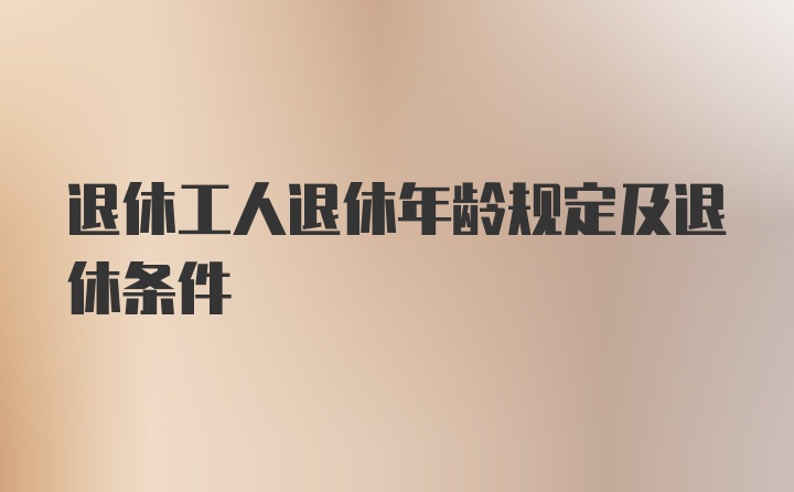 退休工人退休年龄规定及退休条件