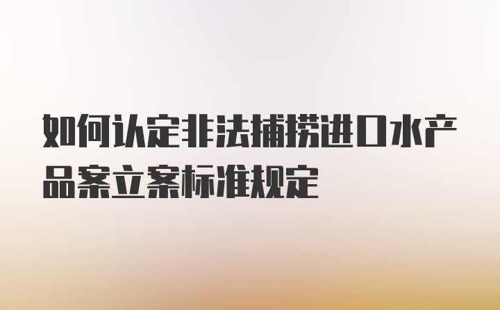 如何认定非法捕捞进口水产品案立案标准规定