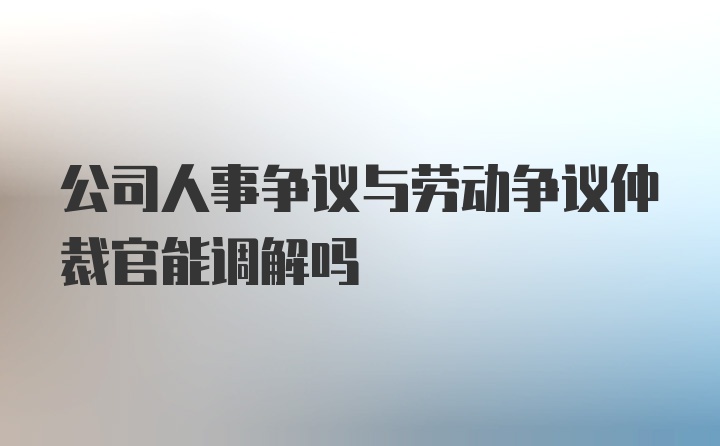 公司人事争议与劳动争议仲裁官能调解吗