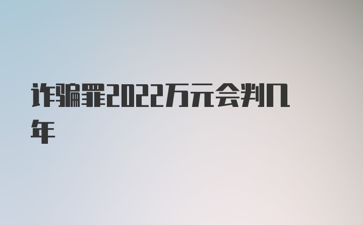 诈骗罪2022万元会判几年