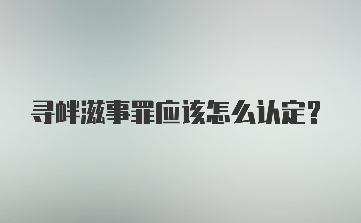 寻衅滋事罪应该怎么认定？