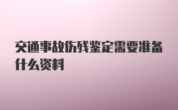 交通事故伤残鉴定需要准备什么资料