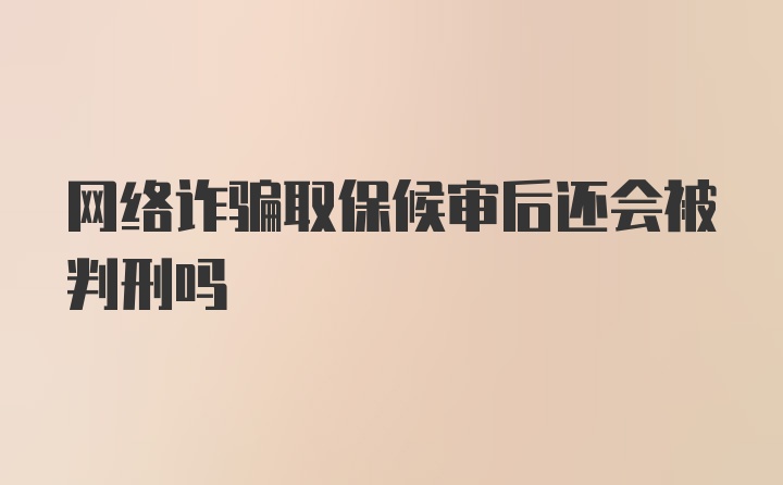 网络诈骗取保候审后还会被判刑吗