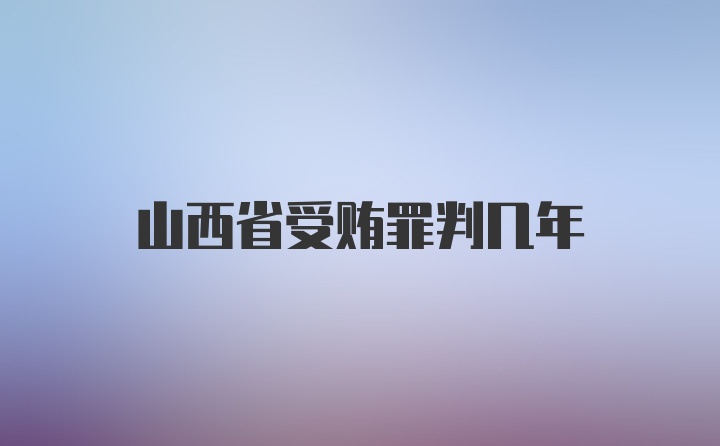 山西省受贿罪判几年