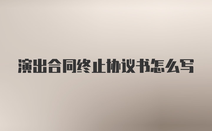 演出合同终止协议书怎么写