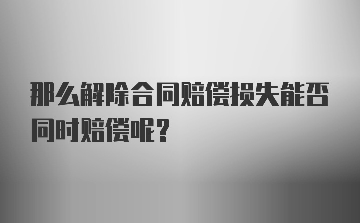 那么解除合同赔偿损失能否同时赔偿呢？