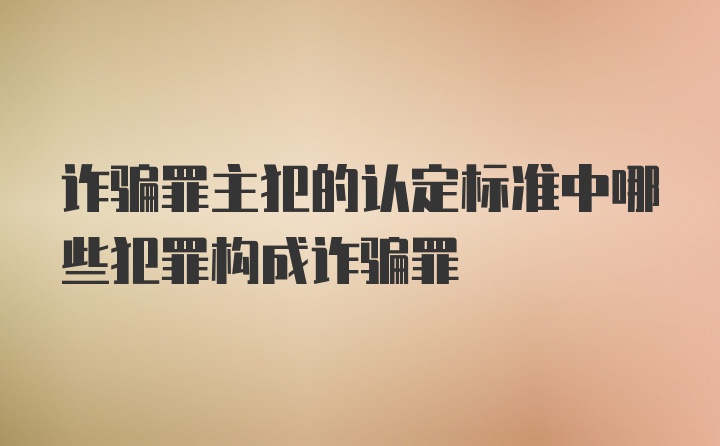 诈骗罪主犯的认定标准中哪些犯罪构成诈骗罪