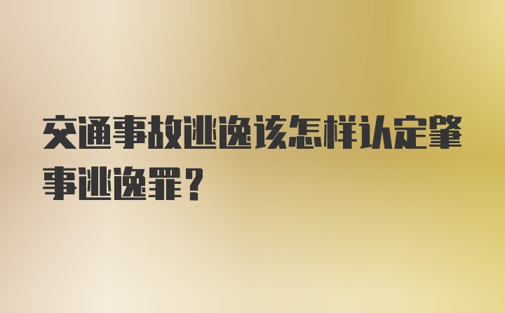 交通事故逃逸该怎样认定肇事逃逸罪？