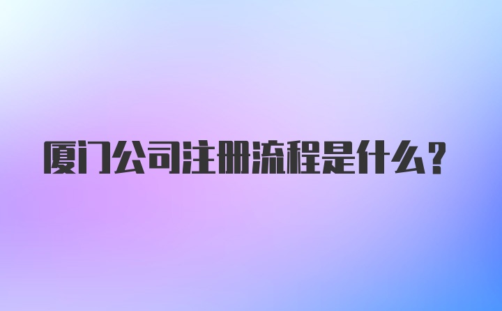 厦门公司注册流程是什么？