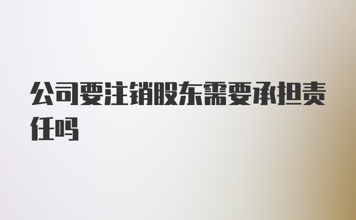 公司要注销股东需要承担责任吗