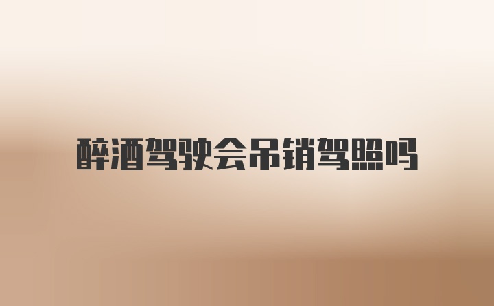 醉酒驾驶会吊销驾照吗
