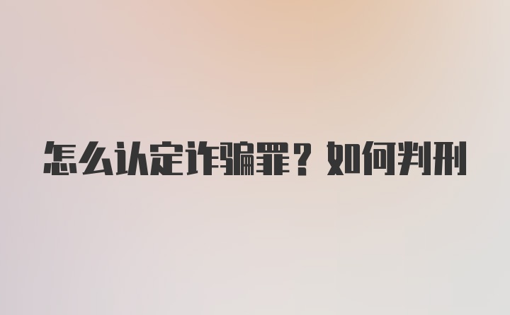 怎么认定诈骗罪？如何判刑