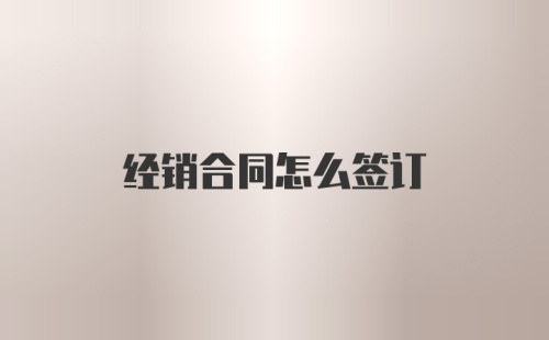 经销合同怎么签订