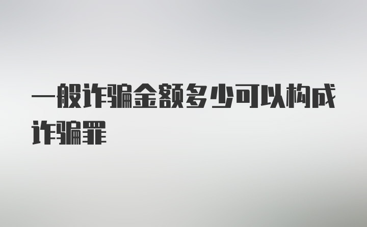 一般诈骗金额多少可以构成诈骗罪