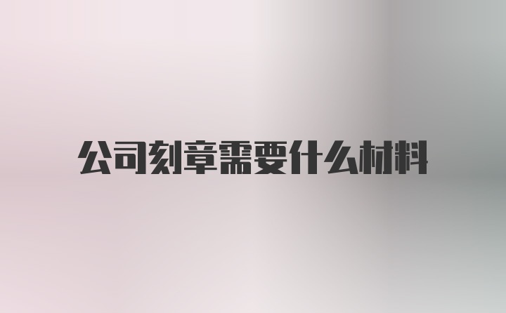 公司刻章需要什么材料