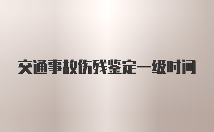 交通事故伤残鉴定一级时间