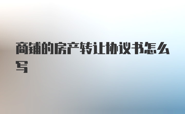 商铺的房产转让协议书怎么写