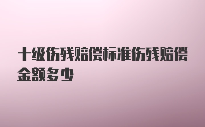 十级伤残赔偿标准伤残赔偿金额多少