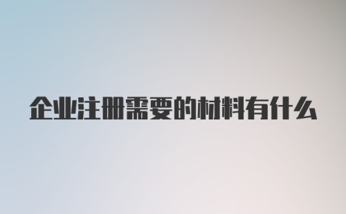 企业注册需要的材料有什么