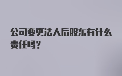 公司变更法人后股东有什么责任吗?