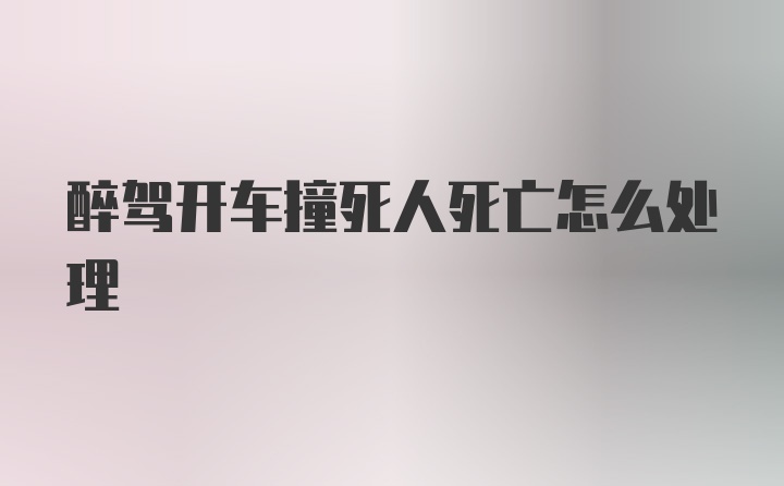 醉驾开车撞死人死亡怎么处理