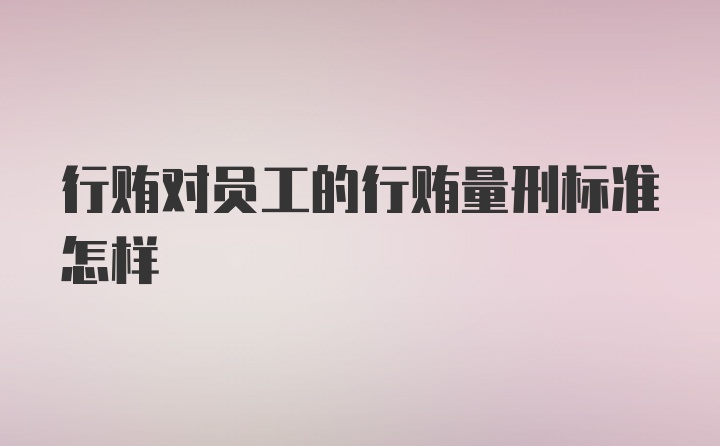 行贿对员工的行贿量刑标准怎样