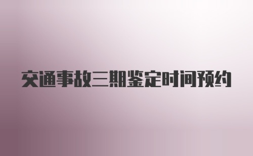 交通事故三期鉴定时间预约