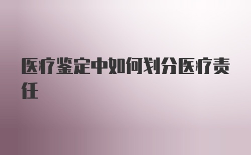 医疗鉴定中如何划分医疗责任