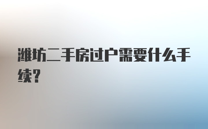 潍坊二手房过户需要什么手续？