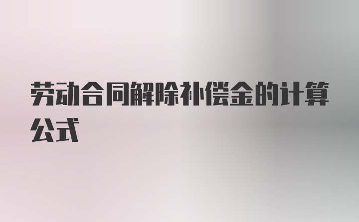 劳动合同解除补偿金的计算公式