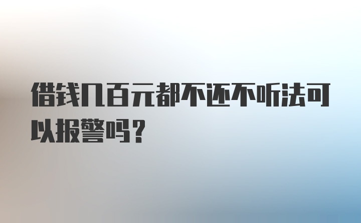 借钱几百元都不还不听法可以报警吗？