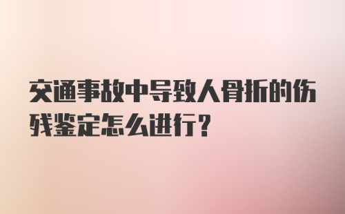 交通事故中导致人骨折的伤残鉴定怎么进行？