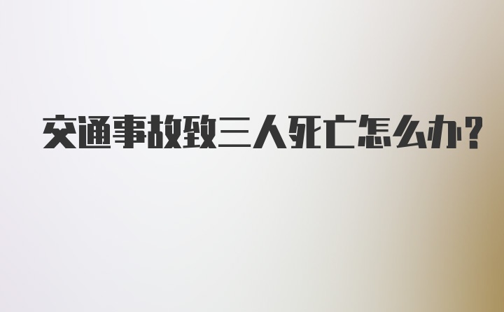 交通事故致三人死亡怎么办？