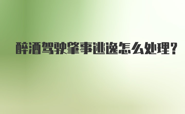 醉酒驾驶肇事逃逸怎么处理？