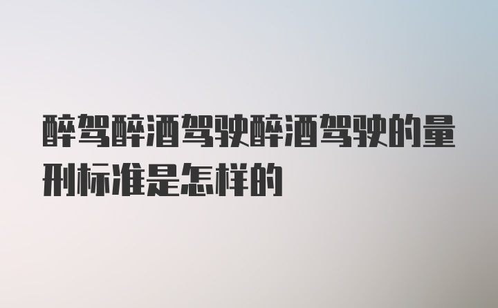 醉驾醉酒驾驶醉酒驾驶的量刑标准是怎样的