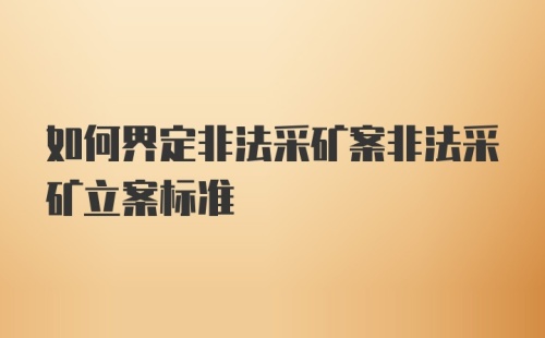 如何界定非法采矿案非法采矿立案标准