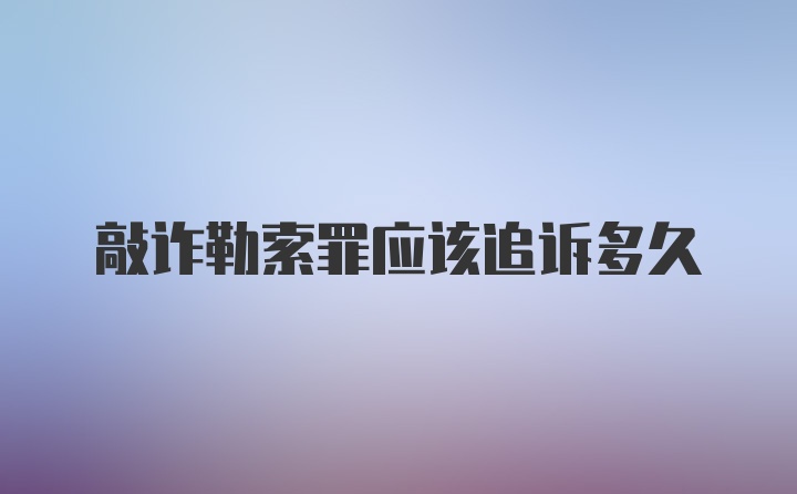 敲诈勒索罪应该追诉多久