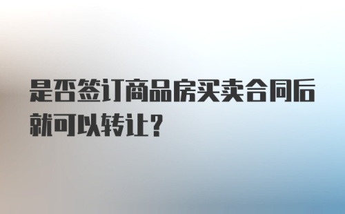 是否签订商品房买卖合同后就可以转让？