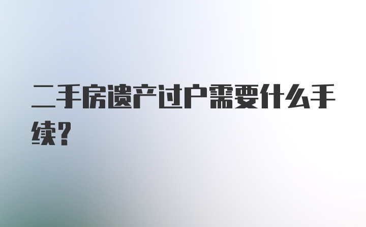 二手房遗产过户需要什么手续？