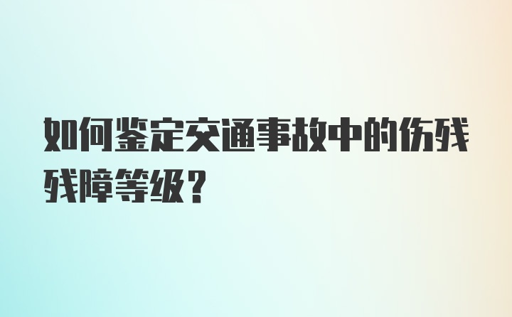 如何鉴定交通事故中的伤残残障等级？