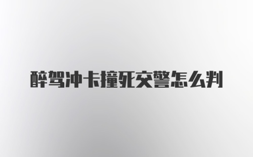 醉驾冲卡撞死交警怎么判